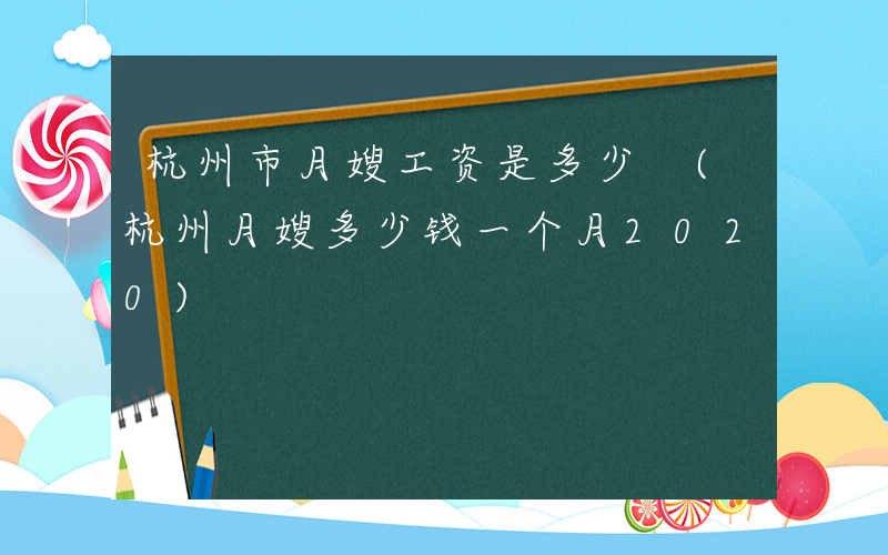 杭州市月嫂工资是多少 (杭州月嫂多少钱一个月2020)